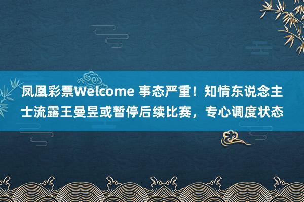凤凰彩票Welcome 事态严重！知情东说念主士流露王曼昱或暂停后续比赛，专心调度状态