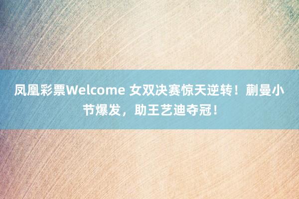 凤凰彩票Welcome 女双决赛惊天逆转！蒯曼小节爆发，助王艺迪夺冠！