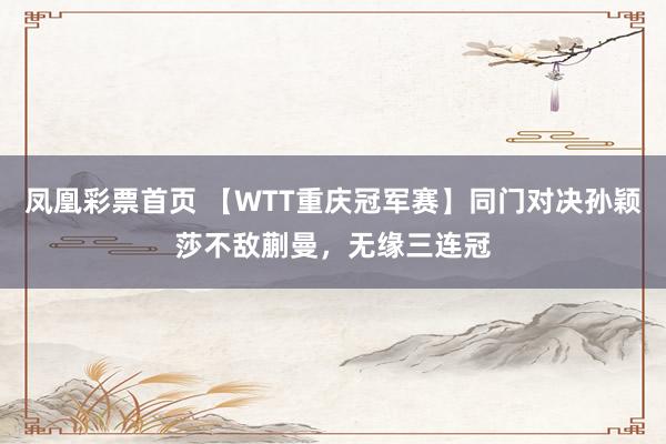 凤凰彩票首页 【WTT重庆冠军赛】同门对决孙颖莎不敌蒯曼，无缘三连冠