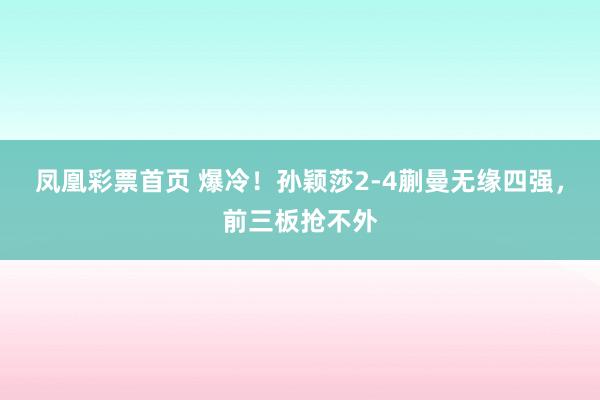凤凰彩票首页 爆冷！孙颖莎2-4蒯曼无缘四强，前三板抢不外
