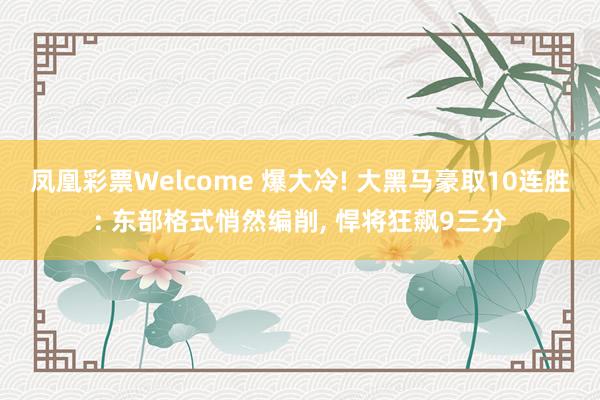 凤凰彩票Welcome 爆大冷! 大黑马豪取10连胜: 东部格式悄然编削， 悍将狂飙9三分