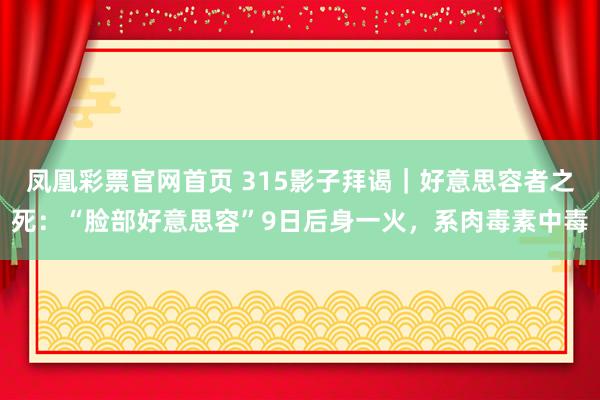 凤凰彩票官网首页 315影子拜谒｜好意思容者之死：“脸部好意思容”9日后身一火，系肉毒素中毒