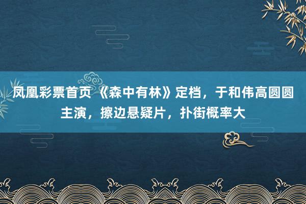 凤凰彩票首页 《森中有林》定档，于和伟高圆圆主演，擦边悬疑片，扑街概率大