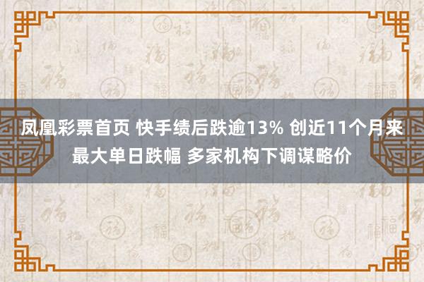 凤凰彩票首页 快手绩后跌逾13% 创近11个月来最大单日跌幅 多家机构下调谋略价