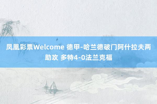 凤凰彩票Welcome 德甲-哈兰德破门阿什拉夫两助攻 多特4-0法兰克福