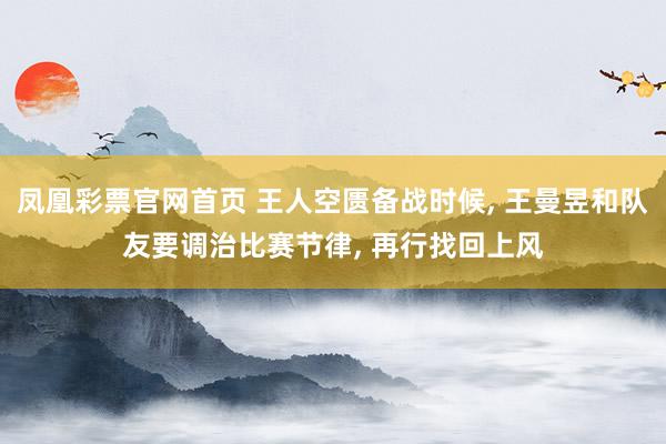 凤凰彩票官网首页 王人空匮备战时候， 王曼昱和队友要调治比赛节律， 再行找回上风