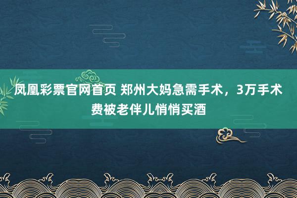 凤凰彩票官网首页 郑州大妈急需手术，3万手术费被老伴儿悄悄买酒