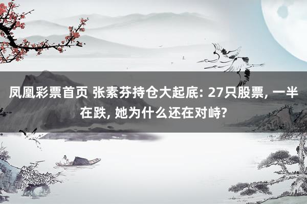 凤凰彩票首页 张素芬持仓大起底: 27只股票， 一半在跌， 她为什么还在对峙?