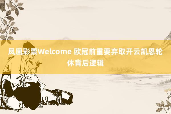 凤凰彩票Welcome 欧冠前重要弃取开云凯恩轮休背后逻辑