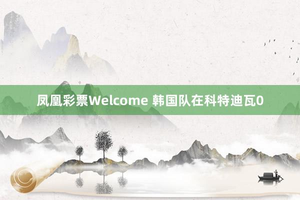 凤凰彩票Welcome 韩国队在科特迪瓦0