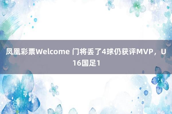 凤凰彩票Welcome 门将丢了4球仍获评MVP，U16国足1