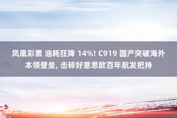 凤凰彩票 油耗狂降 14%! C919 国产突破海外本领壁垒， 击碎好意思欧百年航发把持