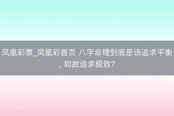 凤凰彩票_凤凰彩首页 八字命理到底是该追求平衡， 如故追求极致?