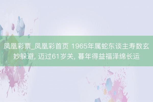 凤凰彩票_凤凰彩首页 1965年属蛇东谈主寿数玄妙躲避， 迈过61岁关， 暮年得益福泽绵长运