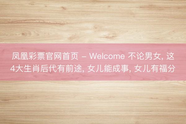 凤凰彩票官网首页 - Welcome 不论男女， 这4大生肖后代有前途， 女儿能成事， 女儿有福分