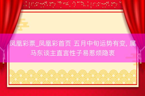 凤凰彩票_凤凰彩首页 五月中旬运势有变， 属马东谈主直言性子易惹烦隐衷