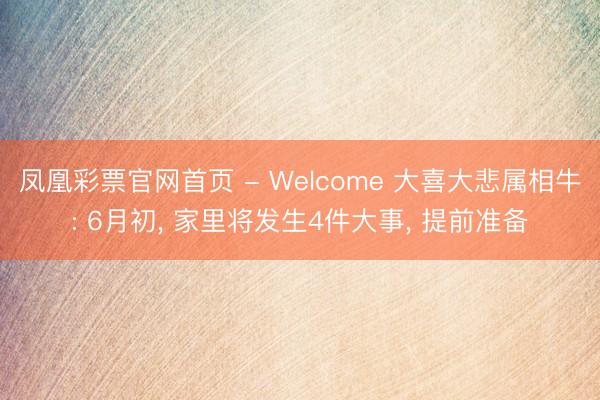 凤凰彩票官网首页 - Welcome 大喜大悲属相牛: 6月初， 家里将发生4件大事， 提前准备