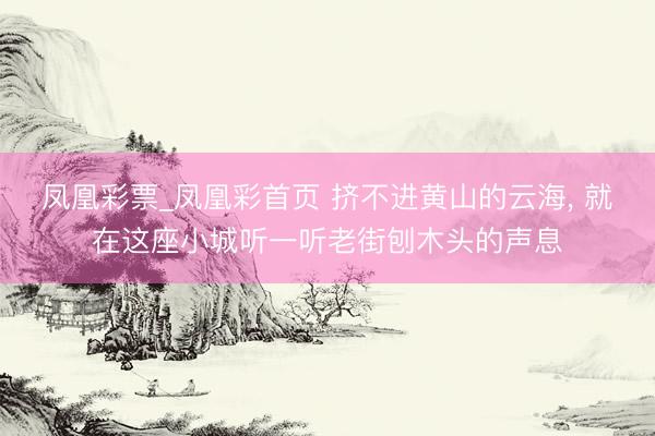 凤凰彩票_凤凰彩首页 挤不进黄山的云海， 就在这座小城听一听老街刨木头的声息