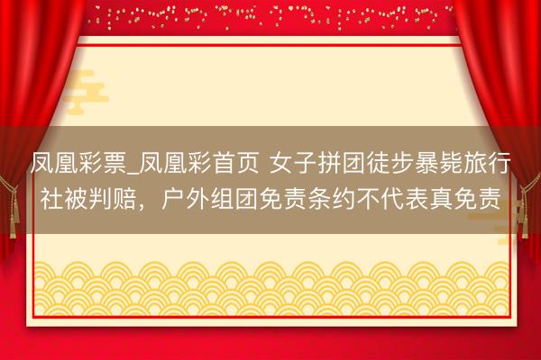 凤凰彩票_凤凰彩首页 女子拼团徒步暴毙旅行社被判赔，户外组团免责条约不代表真免责
