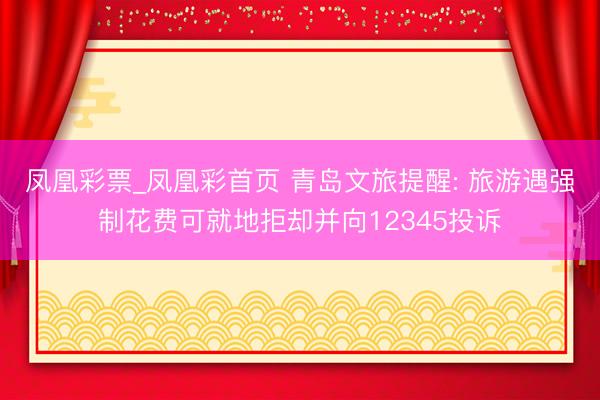凤凰彩票_凤凰彩首页 青岛文旅提醒: 旅游遇强制花费可就地拒却并向12345投诉