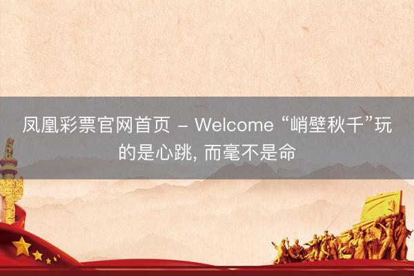 凤凰彩票官网首页 - Welcome “峭壁秋千”玩的是心跳， 而毫不是命