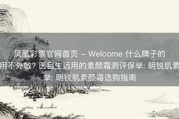 凤凰彩票官网首页 - Welcome 什么牌子的素颜霜安全好用不外敏? 医目生远用的素颜霜测评保举: 明锐肌素颜霜选购指南