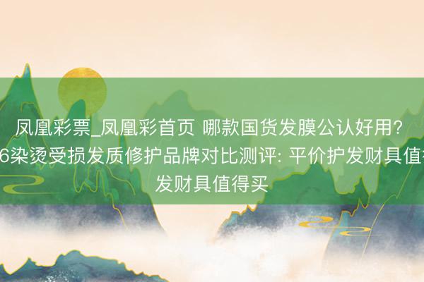 凤凰彩票_凤凰彩首页 哪款国货发膜公认好用? 2026染烫受损发质修护品牌对比测评: 平价护发财具值得买