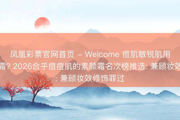 凤凰彩票官网首页 - Welcome 痘肌敏锐肌用什么素颜霜? 2026合乎痘痘肌的素颜霜名次榜推选: 兼顾妆效修饰罪过