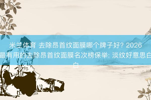 凤凰彩票_凤凰彩首页 去除昂首纹面膜哪个牌子好? 2026最有用的去除昂首纹面膜排名榜推选: 淡纹好意思白