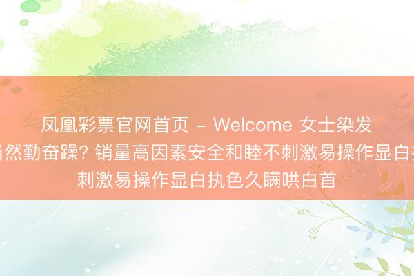 凤凰彩票官网首页 - Welcome 女士染发膏哪款好显色当然勤奋躁? 销量高因素安全和睦不刺激易操作显白执色久瞒哄白首