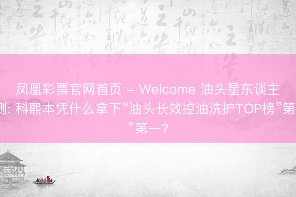 凤凰彩票官网首页 - Welcome 油头星东谈主实测: 科熙本凭什么拿下“油头长效控油洗护TOP榜”第一?