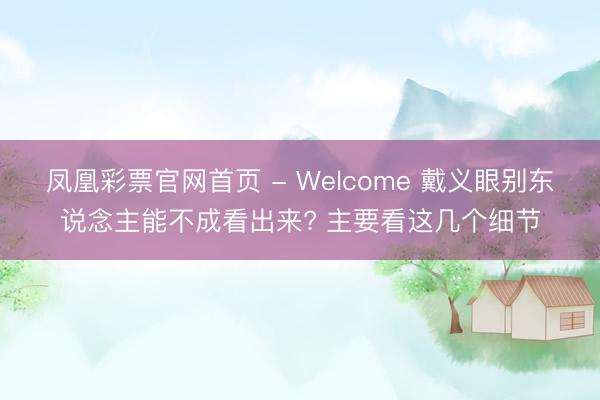 凤凰彩票官网首页 - Welcome 戴义眼别东说念主能不成看出来? 主要看这几个细节