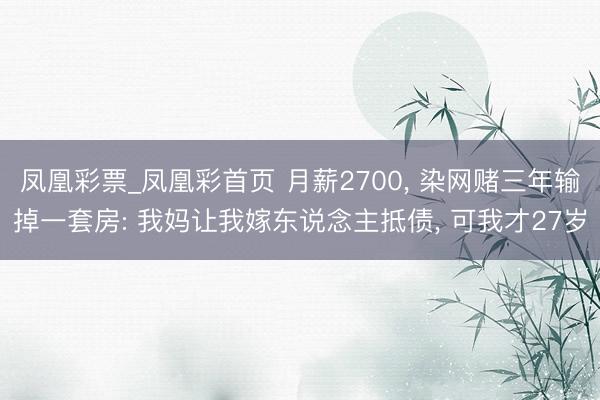 凤凰彩票_凤凰彩首页 月薪2700， 染网赌三年输掉一套房: 我妈让我嫁东说念主抵债， 可我才27岁
