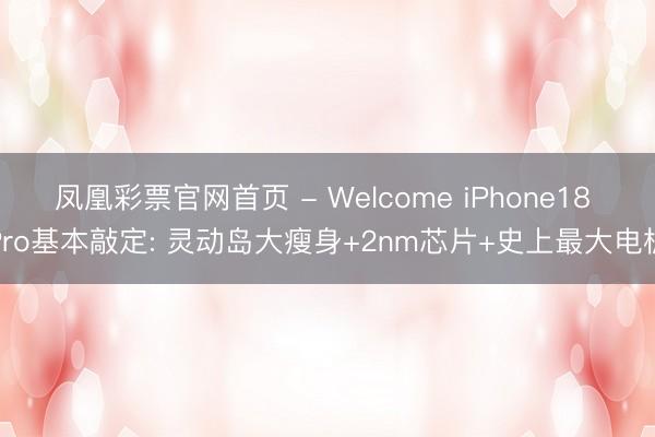 凤凰彩票官网首页 - Welcome iPhone18 Pro基本敲定: 灵动岛大瘦身+2nm芯片+史上最大电板