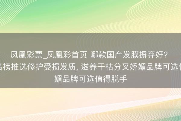 凤凰彩票_凤凰彩首页 哪款国产发膜摒弃好? 国货排名榜推选修护受损发质， 滋养干枯分叉娇媚品牌可选值得脱手