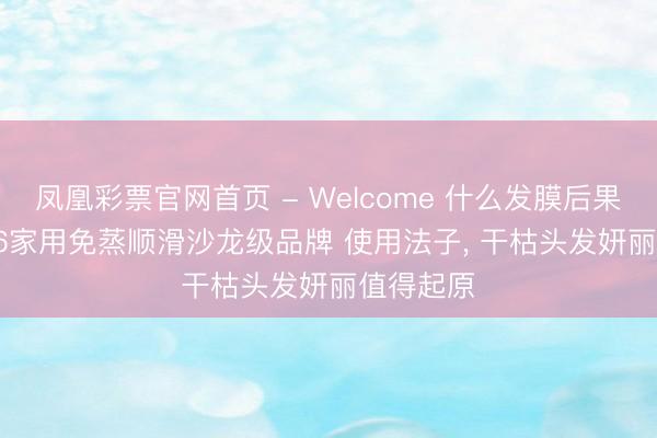 凤凰彩票官网首页 - Welcome 什么发膜后果好? 2026家用免蒸顺滑沙龙级品牌 使用法子， 干枯头发妍丽值得起原