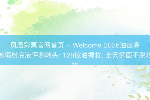凤凰彩票官网首页 - Welcome 2026油皮高遮瑕粉底液评测转头: 12h控油握妆， 全天雾面不脱妆