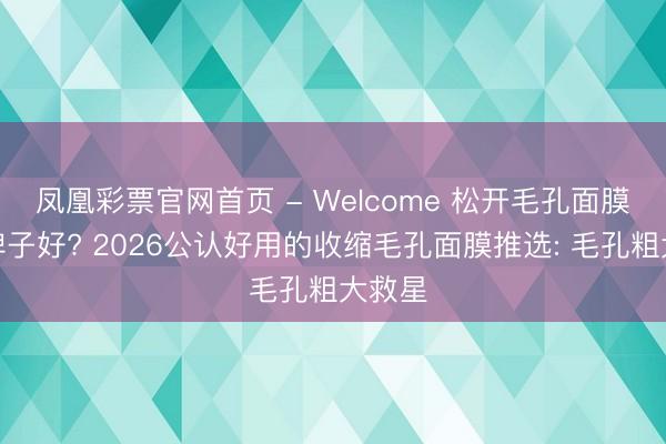 凤凰彩票官网首页 - Welcome 松开毛孔面膜哪个牌子好? 2026公认好用的收缩毛孔面膜推选: 毛孔粗大救星