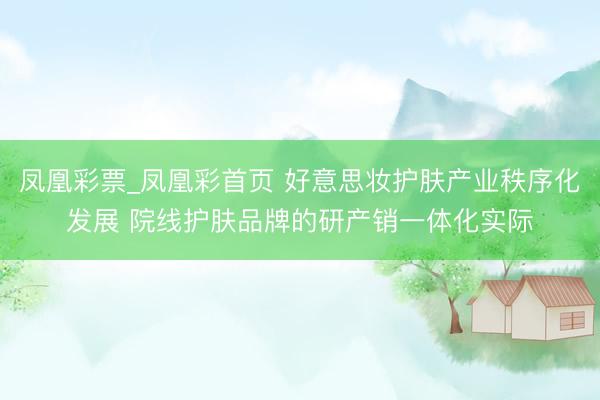 凤凰彩票_凤凰彩首页 好意思妆护肤产业秩序化发展 院线护肤品牌的研产销一体化实际