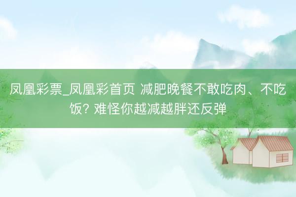 凤凰彩票_凤凰彩首页 减肥晚餐不敢吃肉、不吃饭? 难怪你越减越胖还反弹