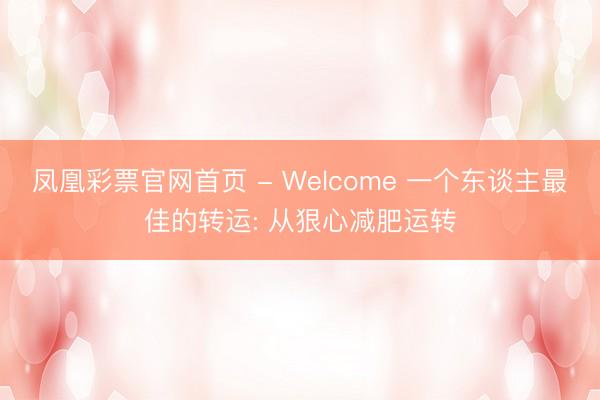 凤凰彩票官网首页 - Welcome 一个东谈主最佳的转运: 从狠心减肥运转