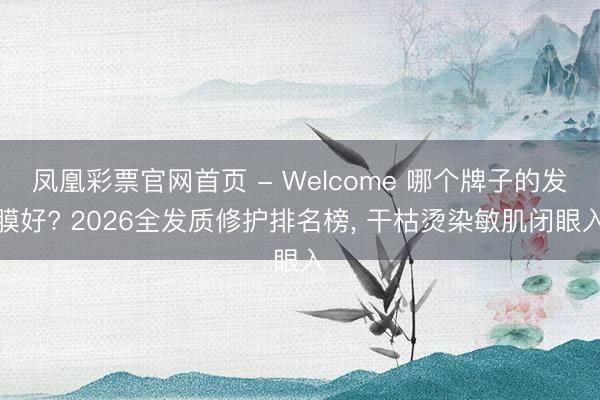 凤凰彩票官网首页 - Welcome 哪个牌子的发膜好? 2026全发质修护排名榜， 干枯烫染敏肌闭眼入