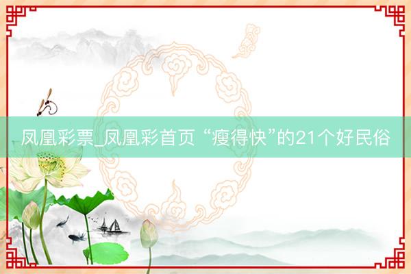 凤凰彩票_凤凰彩首页 “瘦得快”的21个好民俗