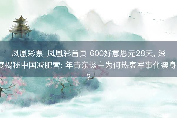 凤凰彩票_凤凰彩首页 600好意思元28天， 深度揭秘中国减肥营: 年青东谈主为何热衷军事化瘦身?