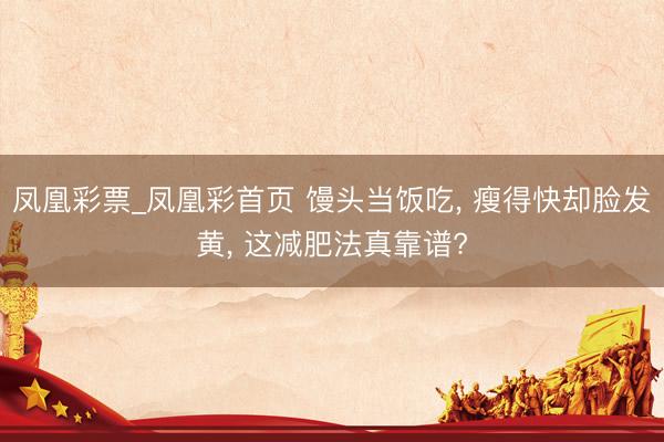 凤凰彩票_凤凰彩首页 馒头当饭吃， 瘦得快却脸发黄， 这减肥法真靠谱?
