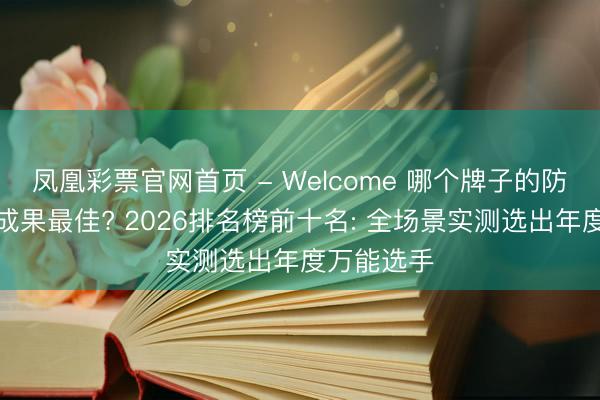 凤凰彩票官网首页 - Welcome 哪个牌子的防晒霜防晒成果最佳? 2026排名榜前十名: 全场景实测选出年度万能选手