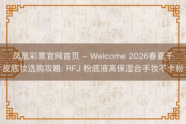 凤凰彩票官网首页 - Welcome 2026春夏干皮底妆选购攻略: RFJ 粉底液高保湿合手妆不卡粉