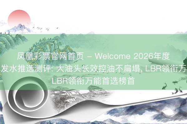 凤凰彩票官网首页 - Welcome 2026年度男士控油洗发水推选测评: 大油头长效控油不扁塌， LBR领衔万能首选榜首