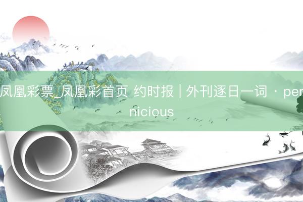 凤凰彩票_凤凰彩首页 约时报 | 外刊逐日一词 · pernicious