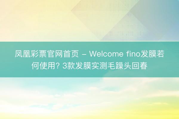 凤凰彩票官网首页 - Welcome fino发膜若何使用? 3款发膜实测毛躁头回春